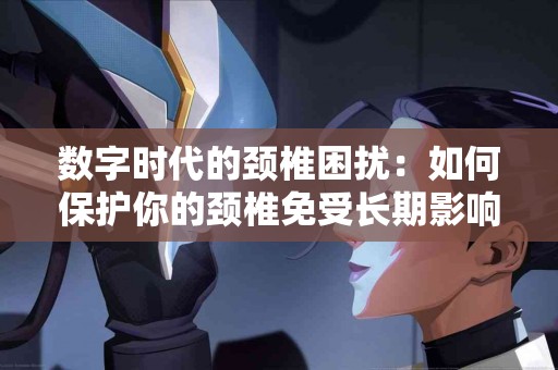 数字时代的颈椎困扰:如何保护你的颈椎免受长期影响 数字时代的颈椎困扰:如何保护你的颈椎免受长期影响