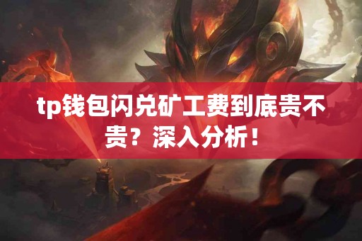 tp钱包闪兑矿工费到底贵不贵？深入分析！