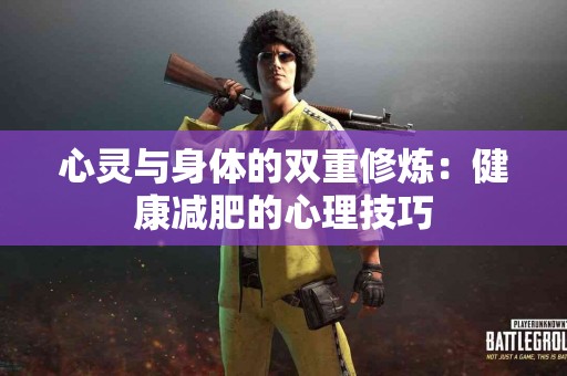 心灵与身体的双重修炼:健康减肥的心理技巧 心灵与身体的双重修炼:健康减肥的心理技巧