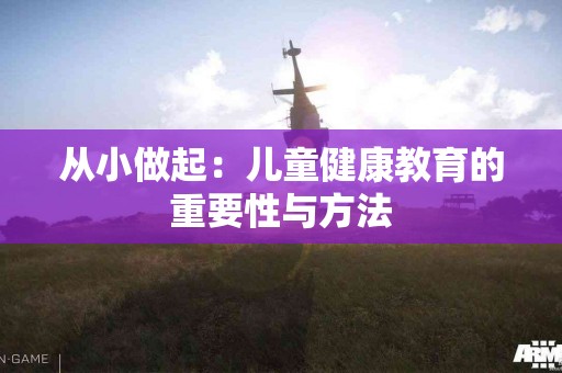 从小做起：儿童健康教育的重要性与方法