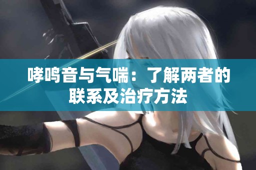 哮鸣音与气喘:了解两者的联系及治疗方法 哮鸣音与气喘:了解两者的联系及治疗方法