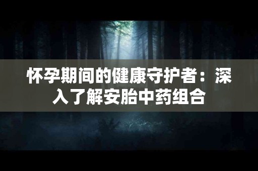 怀孕期间的健康守护者:深入了解安胎中药组合 怀孕期间的健康守护者:深入了解安胎中药组合