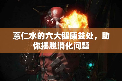 薏仁水的六大健康益处,助你摆脱消化问题 薏仁水的六大健康益处,助你摆脱消化问题