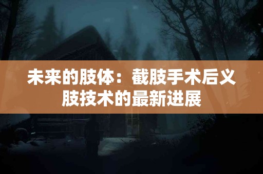 未来的肢体：截肢手术后义肢技术的最新进展