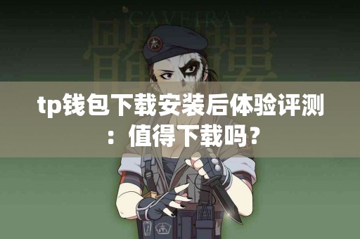 tp钱包下载安装后体验评测：值得下载吗？