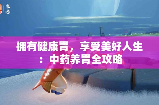 拥有健康胃，享受美好人生：中药养胃全攻略