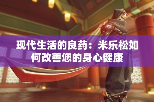 现代生活的良药:米乐松如何改善您的身心健康 现代生活的良药:米乐松如何改善您的身心健康