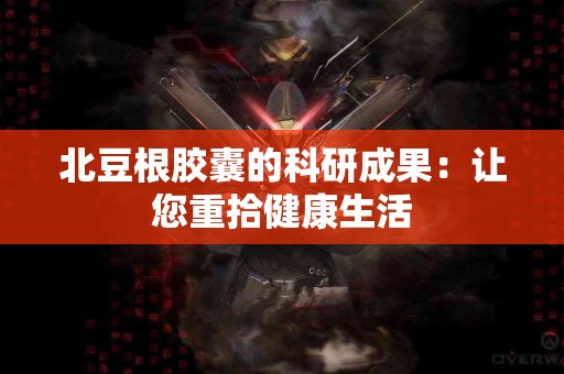 北豆根胶囊的科研成果：让您重拾健康生活