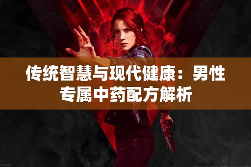 传统智慧与现代健康：男性专属中药配方解析