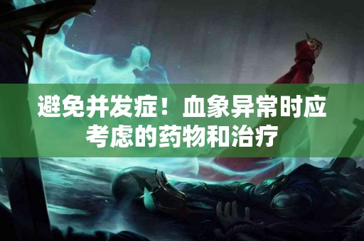 避免并发症！血象异常时应考虑的药物和治疗