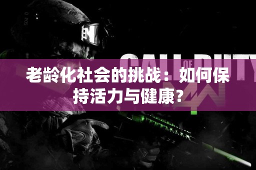 老龄化社会的挑战：如何保持活力与健康？